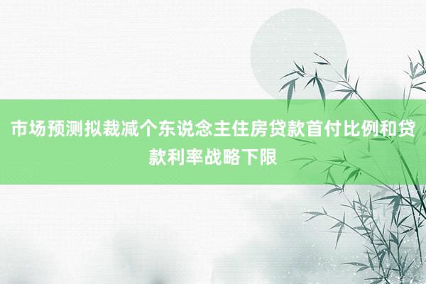 市场预测拟裁减个东说念主住房贷款首付比例和贷款利率战略下限