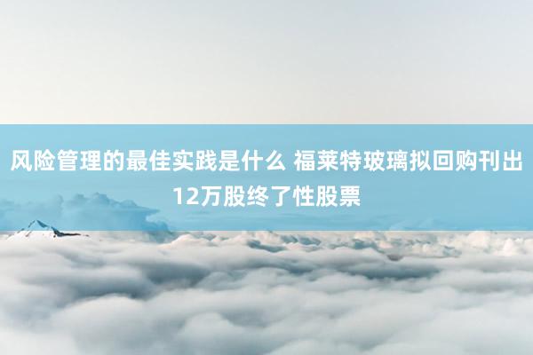 风险管理的最佳实践是什么 福莱特玻璃拟回购刊出12万股终了性股票