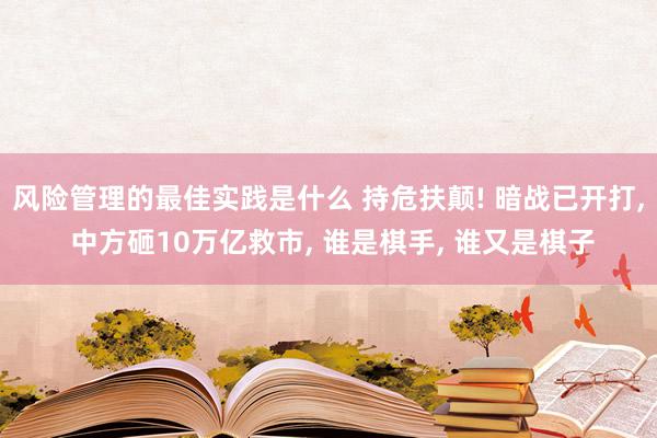 风险管理的最佳实践是什么 持危扶颠! 暗战已开打, 中方砸10万亿救市, 谁是棋手, 谁又是棋子