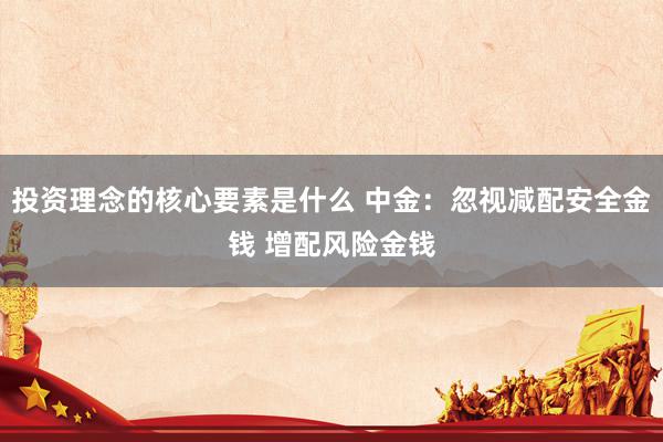 投资理念的核心要素是什么 中金：忽视减配安全金钱 增配风险金钱