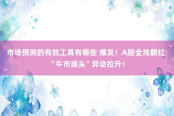 市场预测的有效工具有哪些 爆发！A股全线翻红 “牛市旗头”异动拉升！