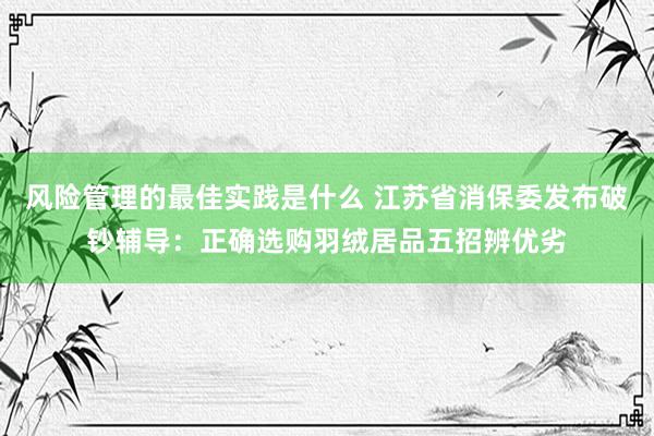 风险管理的最佳实践是什么 江苏省消保委发布破钞辅导：正确选购羽绒居品五招辨优劣