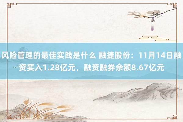 风险管理的最佳实践是什么 融捷股份：11月14日融资买入1.28亿元，融资融券余额8.67亿元