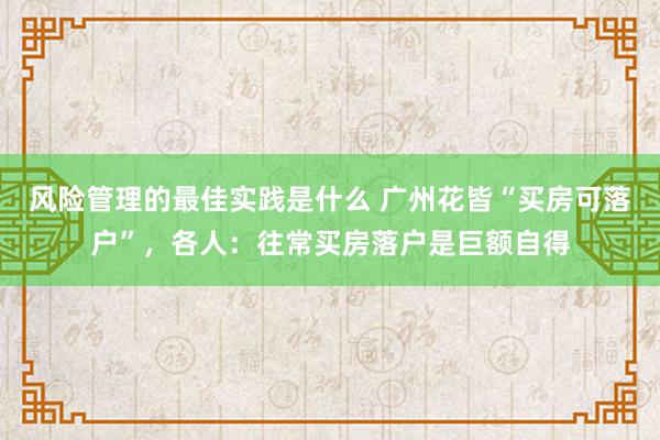 风险管理的最佳实践是什么 广州花皆“买房可落户”，各人：往常买房落户是巨额自得