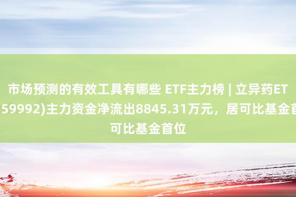 市场预测的有效工具有哪些 ETF主力榜 | 立异药ETF(159992)主力资金净流出8845.31万元，居可比基金首位