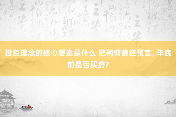 投资理念的核心要素是什么 把柄曹德旺预言, 年底前是否买房?