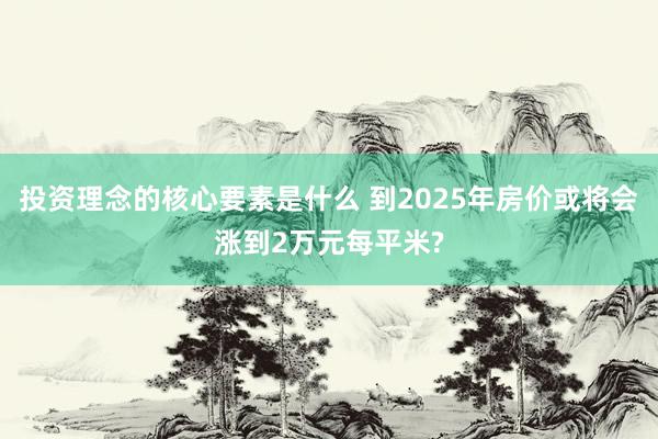 投资理念的核心要素是什么 到2025年房价或将会涨到2万元每平米?