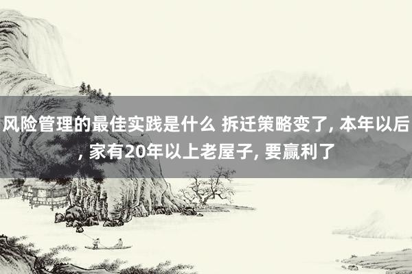 风险管理的最佳实践是什么 拆迁策略变了, 本年以后, 家有20年以上老屋子, 要赢利了