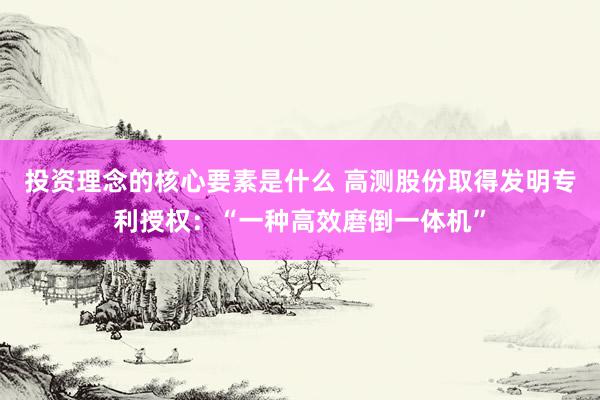 投资理念的核心要素是什么 高测股份取得发明专利授权：“一种高效磨倒一体机”