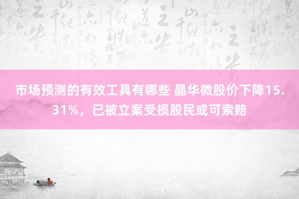 市场预测的有效工具有哪些 晶华微股价下降15.31%，已被立案受损股民或可索赔