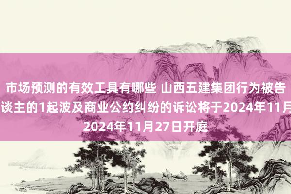 市场预测的有效工具有哪些 山西五建集团行为被告/被上诉东谈主的1起波及商业公约纠纷的诉讼将于2024年11月27日开庭