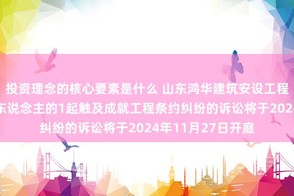 投资理念的核心要素是什么 山东鸿华建筑安设工程行为被告/被上诉东说念主的1起触及成就工程条约纠纷的诉讼将于2024年11月27日开庭