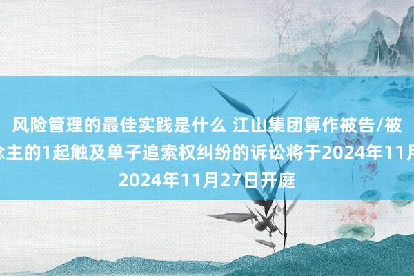 风险管理的最佳实践是什么 江山集团算作被告/被上诉东说念主的1起触及单子追索权纠纷的诉讼将于2024年11月27日开庭