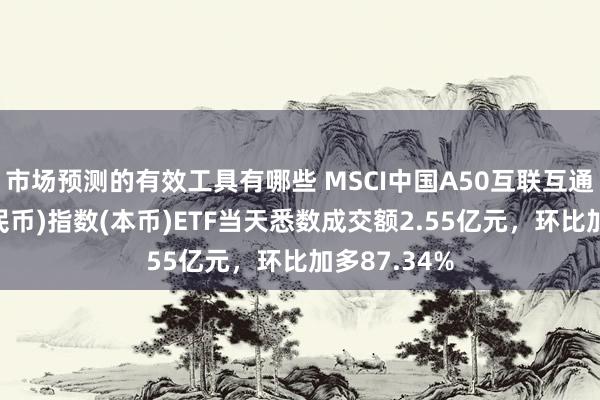 市场预测的有效工具有哪些 MSCI中国A50互联互通(东说念主民币)指数(本币)ETF当天悉数成交额2.55亿元，环比加多87.34%