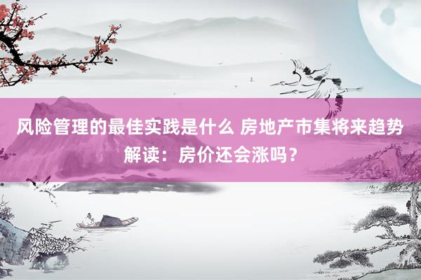 风险管理的最佳实践是什么 房地产市集将来趋势解读：房价还会涨吗？