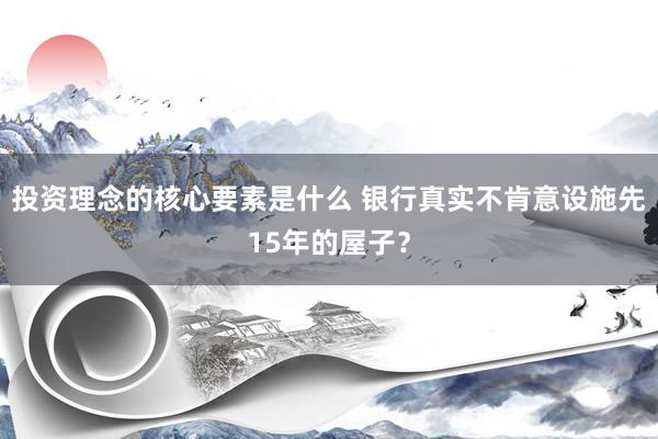 投资理念的核心要素是什么 银行真实不肯意设施先15年的屋子？