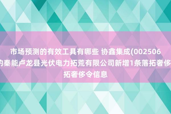 市场预测的有效工具有哪些 协鑫集成(002506)控股的秦能卢龙县光伏电力拓荒有限公司新增1条落拓奢侈令信息