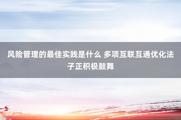 风险管理的最佳实践是什么 多项互联互通优化法子正积极鼓舞