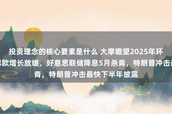 投资理念的核心要素是什么 大摩瞻望2025年环球经济：好意思欧增长放缓，好意思联储降息5月杀青，特朗普冲击最快下半年披露