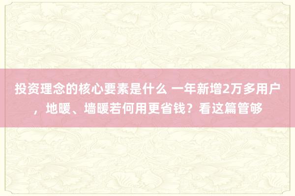 投资理念的核心要素是什么 一年新增2万多用户，地暖、墙暖若何用更省钱？看这篇管够