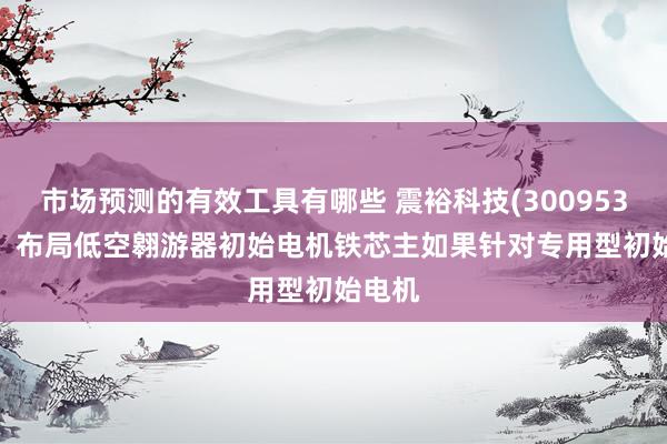 市场预测的有效工具有哪些 震裕科技(300953.SZ)：布局低空翱游器初始电机铁芯主如果针对专用型初始电机