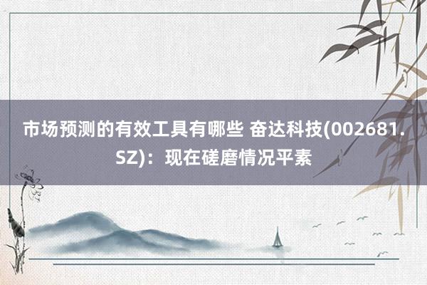 市场预测的有效工具有哪些 奋达科技(002681.SZ)：现在磋磨情况平素