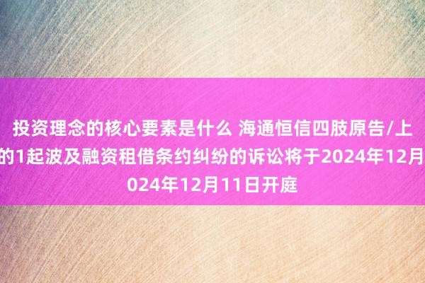 投资理念的核心要素是什么 海通恒信四肢原告/上诉东谈主的1起波及融资租借条约纠纷的诉讼将于2024年12月11日开庭