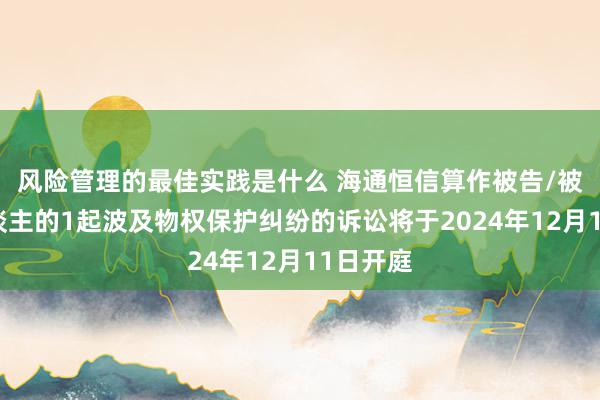 风险管理的最佳实践是什么 海通恒信算作被告/被上诉东谈主的1起波及物权保护纠纷的诉讼将于2024年12月11日开庭