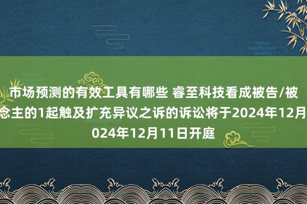 市场预测的有效工具有哪些 睿至科技看成被告/被上诉东说念主的1起触及扩充异议之诉的诉讼将于2024年12月11日开庭