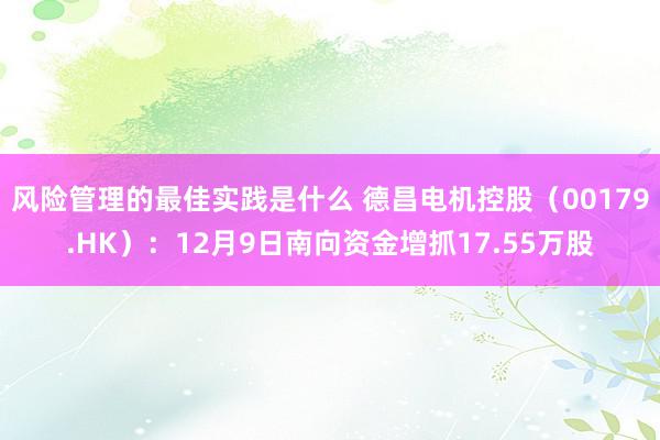 风险管理的最佳实践是什么 德昌电机控股（00179.HK）：12月9日南向资金增抓17.55万股