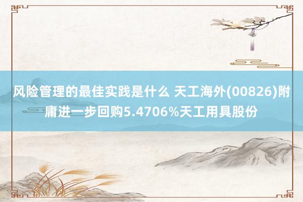 风险管理的最佳实践是什么 天工海外(00826)附庸进一步回购5.4706%天工用具股份