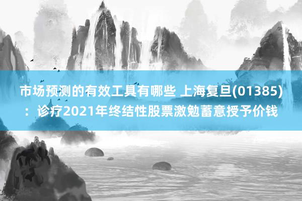 市场预测的有效工具有哪些 上海复旦(01385)：诊疗2021年终结性股票激勉蓄意授予价钱