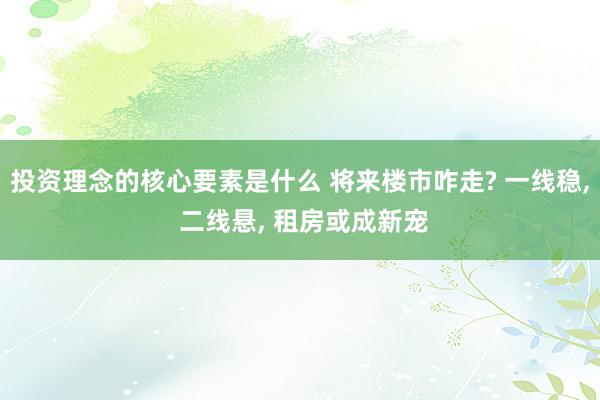 投资理念的核心要素是什么 将来楼市咋走? 一线稳, 二线悬, 租房或成新宠