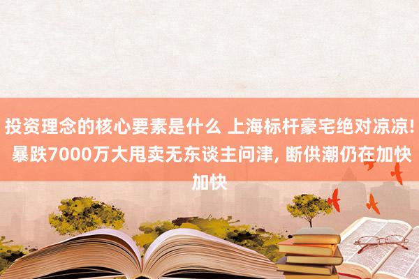 投资理念的核心要素是什么 上海标杆豪宅绝对凉凉! 暴跌7000万大甩卖无东谈主问津, 断供潮仍在加快