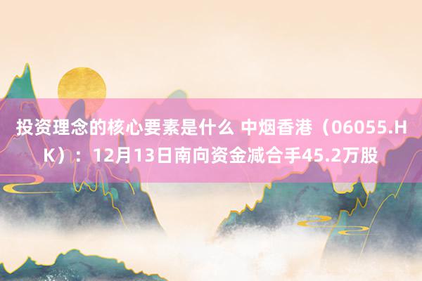 投资理念的核心要素是什么 中烟香港（06055.HK）：12月13日南向资金减合手45.2万股