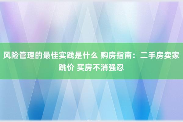 风险管理的最佳实践是什么 购房指南：二手房卖家跳价 买房不消强忍