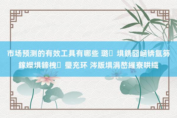 市场预测的有效工具有哪些 璐埧鎸囧崡锛氫簩鎵嬫埧鍗栧璺充环 涔版埧涓嶅繀寮哄繊