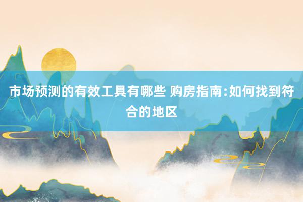 市场预测的有效工具有哪些 购房指南﹕如何找到符合的地区