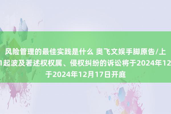 风险管理的最佳实践是什么 奥飞文娱手脚原告/上诉东谈主的1起波及著述权权属、侵权纠纷的诉讼将于2024年12月17日开庭