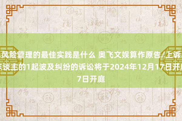 风险管理的最佳实践是什么 奥飞文娱算作原告/上诉东谈主的1起波及纠纷的诉讼将于2024年12月17日开庭