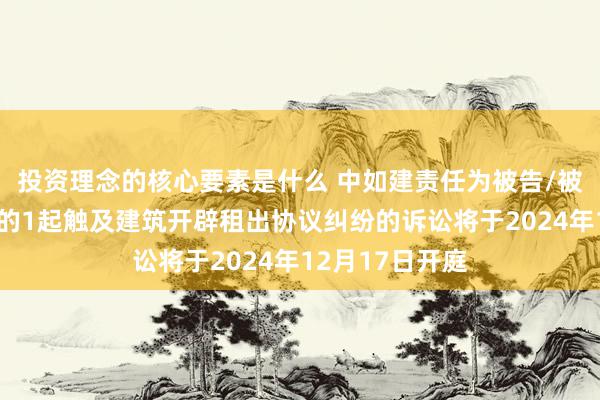 投资理念的核心要素是什么 中如建责任为被告/被上诉东说念主的1起触及建筑开辟租出协议纠纷的诉讼将于2024年12月17日开庭