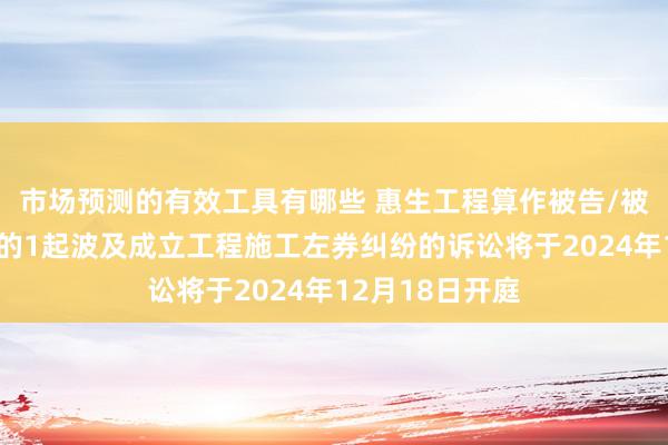 市场预测的有效工具有哪些 惠生工程算作被告/被上诉东说念主的1起波及成立工程施工左券纠纷的诉讼将于2024年12月18日开庭