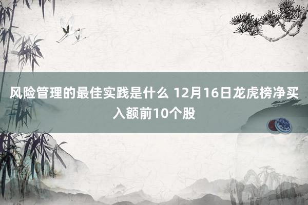 风险管理的最佳实践是什么 12月16日龙虎榜净买入额前10个股