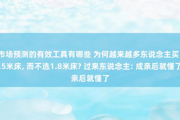 市场预测的有效工具有哪些 为何越来越多东说念主买1.5米床, 而不选1.8米床? 过来东说念主: 成亲后就懂了