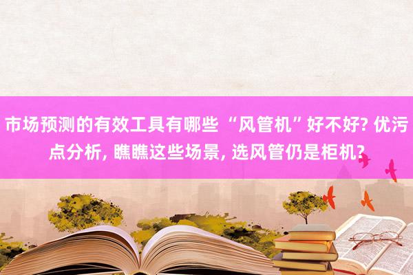 市场预测的有效工具有哪些 “风管机”好不好? 优污点分析, 瞧瞧这些场景, 选风管仍是柜机?