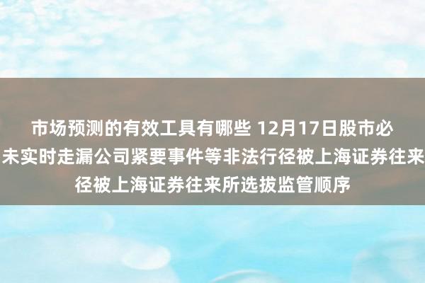 市场预测的有效工具有哪些 12月17日股市必读：宁波韵升因未实时走漏公司紧要事件等非法行径被上海证券往来所选拔监管顺序