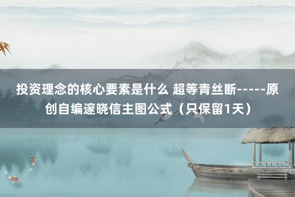 投资理念的核心要素是什么 超等青丝断-----原创自编邃晓信主图公式（只保留1天）