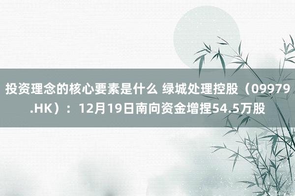 投资理念的核心要素是什么 绿城处理控股（09979.HK）：12月19日南向资金增捏54.5万股