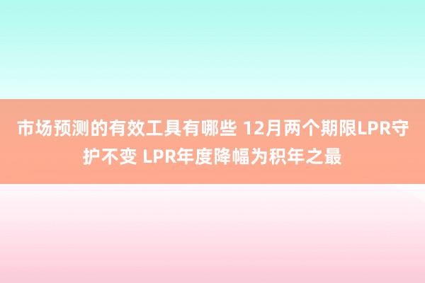 市场预测的有效工具有哪些 12月两个期限LPR守护不变 LPR年度降幅为积年之最