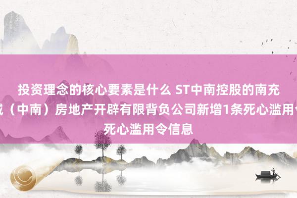 投资理念的核心要素是什么 ST中南控股的南充世纪城（中南）房地产开辟有限背负公司新增1条死心滥用令信息